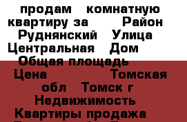 продам 2-комнатную квартиру за 600 › Район ­ Руднянский › Улица ­ Центральная › Дом ­ 20 › Общая площадь ­ 54 › Цена ­ 600 000 - Томская обл., Томск г. Недвижимость » Квартиры продажа   . Томская обл.,Томск г.